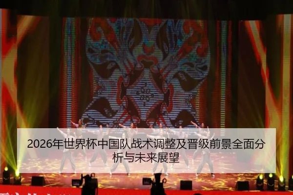 2026年世界杯中国队战术调整及晋级前景全面分析与未来展望