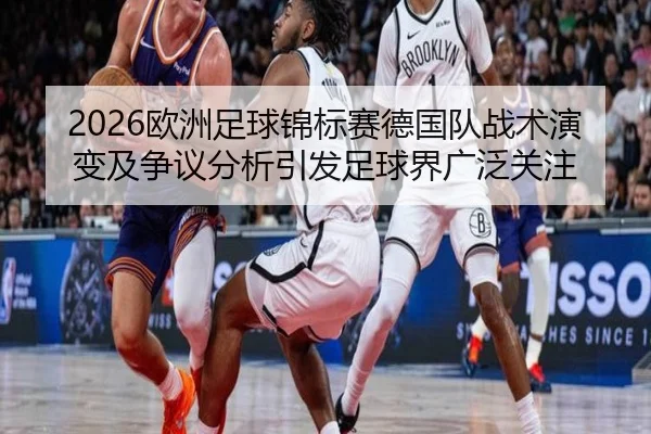 2026欧洲足球锦标赛德国队战术演变及争议分析引发足球界广泛关注